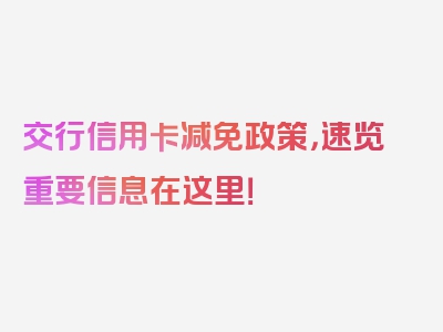 交行信用卡减免政策，速览重要信息在这里！