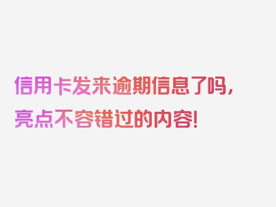 信用卡发来逾期信息了吗，亮点不容错过的内容！