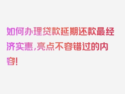 如何办理贷款延期还款最经济实惠，亮点不容错过的内容！