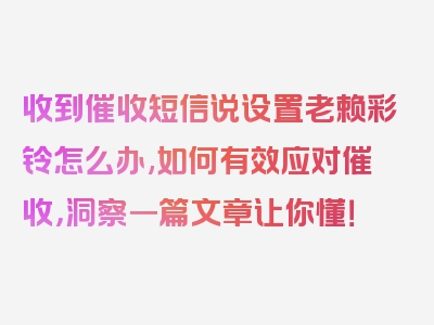 收到催收短信说设置老赖彩铃怎么办,如何有效应对催收，洞察一篇文章让你懂！