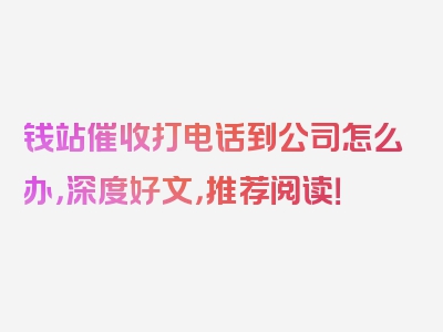 钱站催收打电话到公司怎么办，深度好文，推荐阅读！