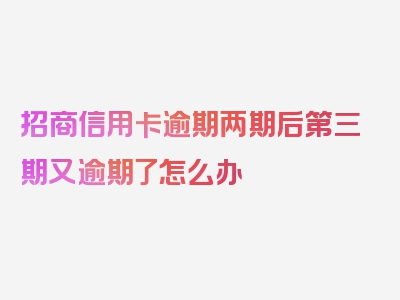 招商信用卡逾期两期后第三期又逾期了怎么办