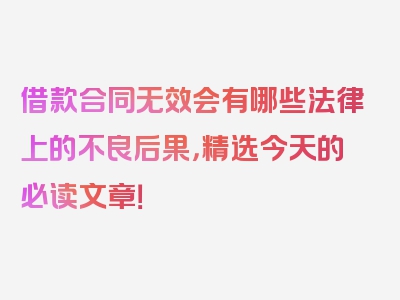 借款合同无效会有哪些法律上的不良后果，精选今天的必读文章！