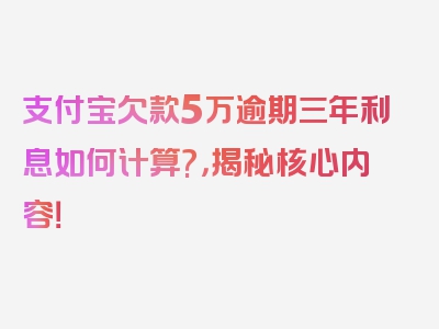 支付宝欠款5万逾期三年利息如何计算?，揭秘核心内容！