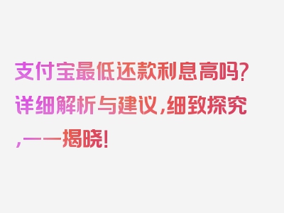 支付宝最低还款利息高吗?详细解析与建议，细致探究，一一揭晓！