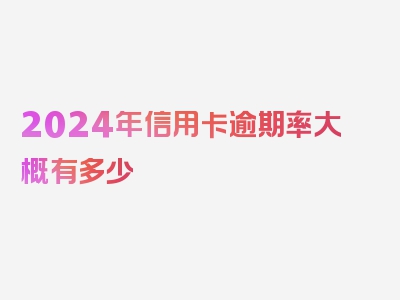 2024年信用卡逾期率大概有多少