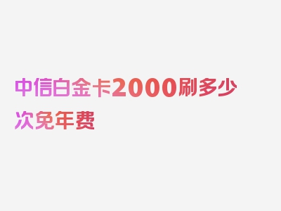 中信白金卡2000刷多少次免年费