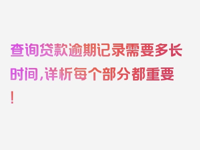 查询贷款逾期记录需要多长时间，详析每个部分都重要！