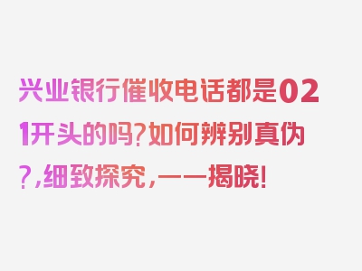 兴业银行催收电话都是021开头的吗?如何辨别真伪?，细致探究，一一揭晓！