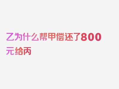 乙为什么帮甲偿还了800元给丙