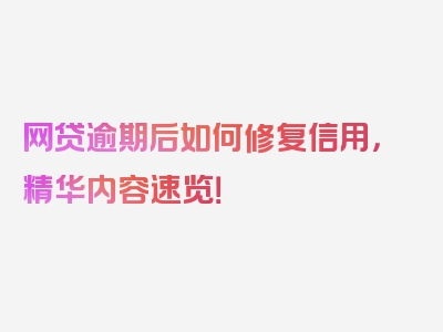 网贷逾期后如何修复信用，精华内容速览！