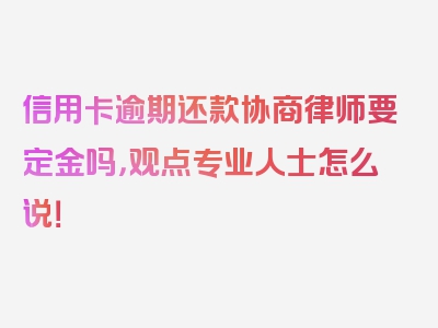 信用卡逾期还款协商律师要定金吗，观点专业人士怎么说！