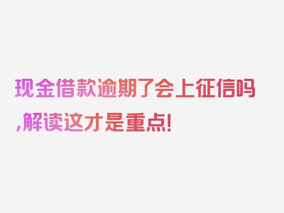 现金借款逾期了会上征信吗，解读这才是重点！