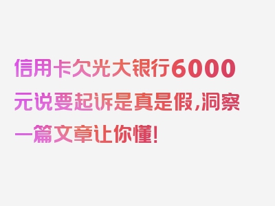 信用卡欠光大银行6000元说要起诉是真是假，洞察一篇文章让你懂！