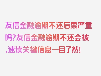 友信金融逾期不还后果严重吗?友信金融逾期不还会被，速读关键信息一目了然！