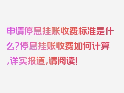 申请停息挂账收费标准是什么?停息挂账收费如何计算，详实报道，请阅读！