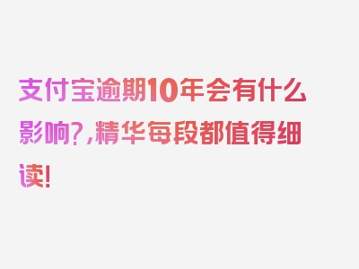 支付宝逾期10年会有什么影响?，精华每段都值得细读！