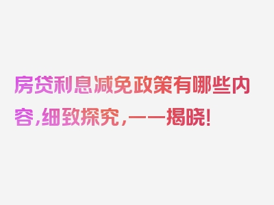 房贷利息减免政策有哪些内容，细致探究，一一揭晓！