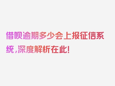 借呗逾期多少会上报征信系统，深度解析在此！