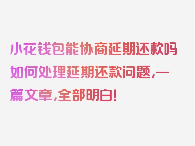 小花钱包能协商延期还款吗如何处理延期还款问题，一篇文章，全部明白！