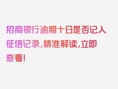 招商银行逾期十日是否记入征信记录，精准解读，立即查看！