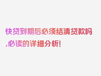 快贷到期后必须结清贷款吗，必读的详细分析！