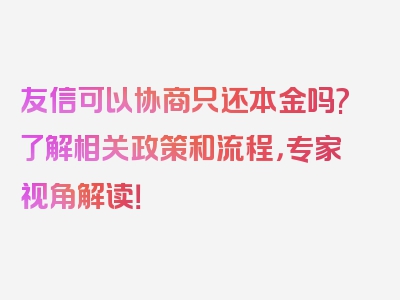 友信可以协商只还本金吗?了解相关政策和流程，专家视角解读！