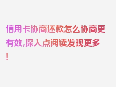 信用卡协商还款怎么协商更有效，深入点阅读发现更多！