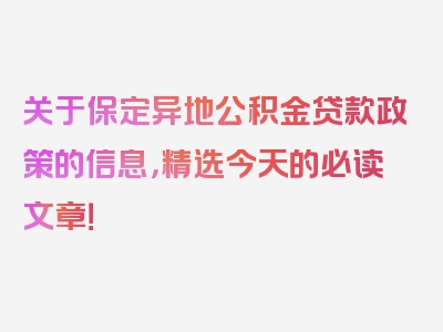 关于保定异地公积金贷款政策的信息，精选今天的必读文章！