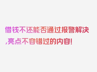 借钱不还能否通过报警解决，亮点不容错过的内容！