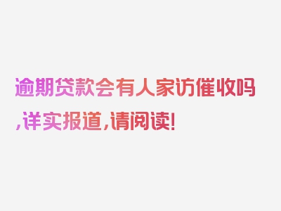 逾期贷款会有人家访催收吗，详实报道，请阅读！