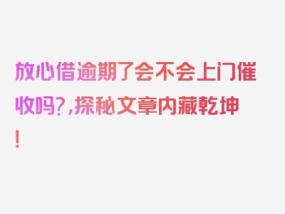 放心借逾期了会不会上门催收吗?，探秘文章内藏乾坤！