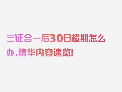 三证合一后30日超期怎么办，精华内容速览！