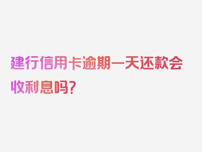 建行信用卡逾期一天还款会收利息吗？