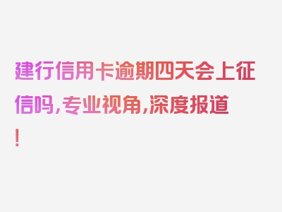 建行信用卡逾期四天会上征信吗，专业视角，深度报道！