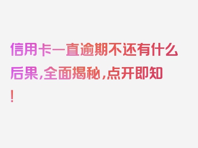 信用卡一直逾期不还有什么后果，全面揭秘，点开即知！