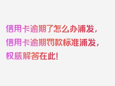 信用卡逾期了怎么办浦发,信用卡逾期罚款标准浦发，权威解答在此！