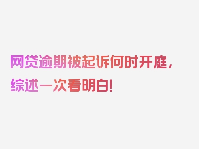 网贷逾期被起诉何时开庭，综述一次看明白！