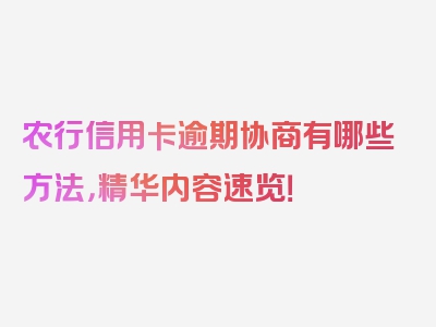 农行信用卡逾期协商有哪些方法，精华内容速览！