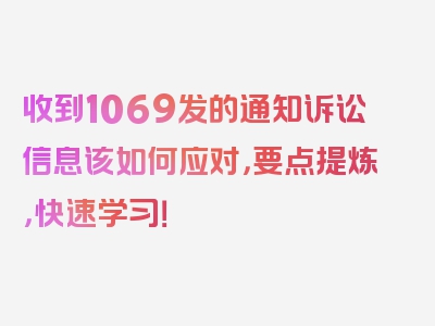 收到1069发的通知诉讼信息该如何应对，要点提炼，快速学习！