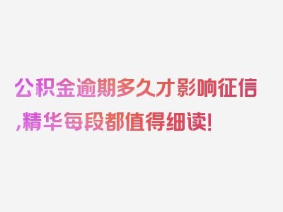 公积金逾期多久才影响征信，精华每段都值得细读！