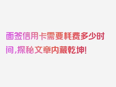 面签信用卡需要耗费多少时间，探秘文章内藏乾坤！