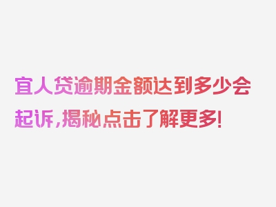 宜人贷逾期金额达到多少会起诉，揭秘点击了解更多！