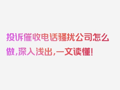 投诉催收电话骚扰公司怎么做，深入浅出，一文读懂！