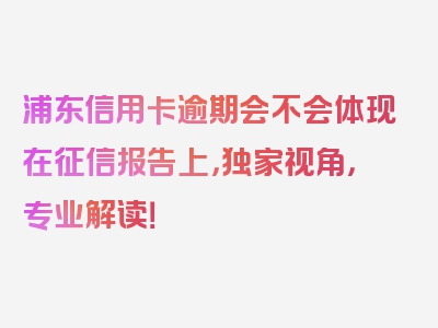 浦东信用卡逾期会不会体现在征信报告上，独家视角，专业解读！