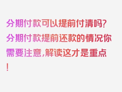 分期付款可以提前付清吗?分期付款提前还款的情况你需要注意，解读这才是重点！