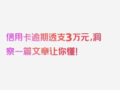 信用卡逾期透支3万元，洞察一篇文章让你懂！