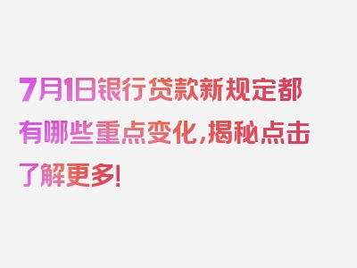 7月1日银行贷款新规定都有哪些重点变化，揭秘点击了解更多！