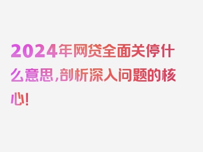 2024年网贷全面关停什么意思，剖析深入问题的核心！