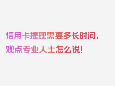 信用卡提现需要多长时间，观点专业人士怎么说！